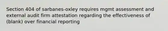 Section 404 of sarbanes-oxley requires mgmt assessment and external audit firm attestation regarding the effectiveness of (blank) over financial reporting