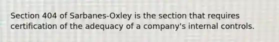 Section 404 of Sarbanes-Oxley is the section that requires certification of the adequacy of a company's internal controls.