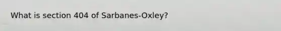 What is section 404 of Sarbanes-Oxley?