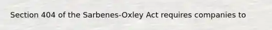 Section 404 of the Sarbenes-Oxley Act requires companies to