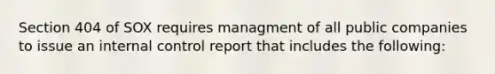 Section 404 of SOX requires managment of all public companies to issue an internal control report that includes the following: