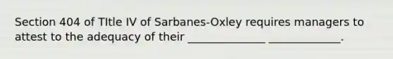 Section 404 of TItle IV of Sarbanes-Oxley requires managers to attest to the adequacy of their ______________ _____________.