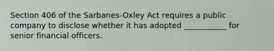 Section 406 of the Sarbanes-Oxley Act requires a public company to disclose whether it has adopted ___________ for senior financial officers.