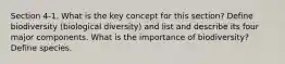 Section 4-1. What is the key concept for this section? Define biodiversity (biological diversity) and list and describe its four major components. What is the importance of biodiversity? Define species.