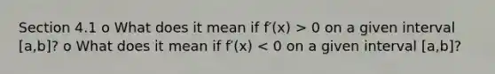 Section 4.1 o What does it mean if f′(x) > 0 on a given interval [a,b]? o What does it mean if f′(x) < 0 on a given interval [a,b]?