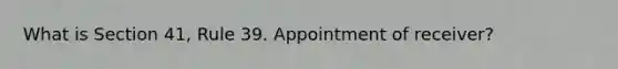 What is Section 41, Rule 39. Appointment of receiver?