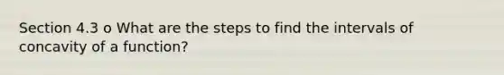 Section 4.3 o What are the steps to find the intervals of concavity of a function?