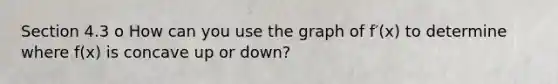 Section 4.3 o How can you use the graph of f′(x) to determine where f(x) is concave up or down?