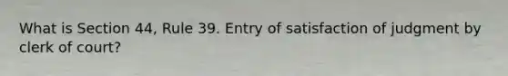 What is Section 44, Rule 39. Entry of satisfaction of judgment by clerk of court?