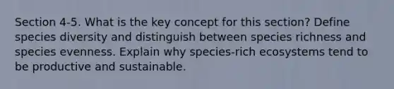 Section 4-5. What is the key concept for this section? Define species diversity and distinguish between species richness and species evenness. Explain why species-rich ecosystems tend to be productive and sustainable.