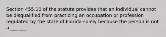 Section 455.10 of the statute provides that an individual cannot be disqualified from practicing an occupation or profession regulated by the state of Florida solely because the person is not a ___ ___.