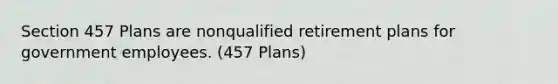 Section 457 Plans are nonqualified retirement plans for government employees. (457 Plans)