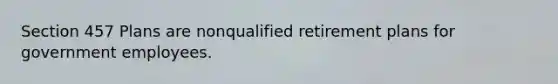 Section 457 Plans are nonqualified retirement plans for government employees.