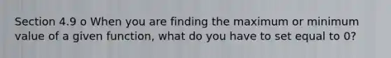 Section 4.9 o When you are finding the maximum or minimum value of a given function, what do you have to set equal to 0?