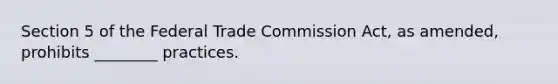 Section 5 of the Federal Trade Commission Act, as amended, prohibits ________ practices.