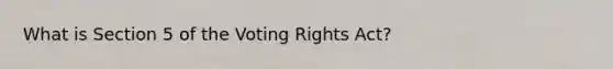 What is Section 5 of the Voting Rights Act?