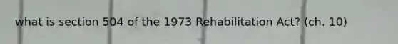 what is section 504 of the 1973 Rehabilitation Act? (ch. 10)