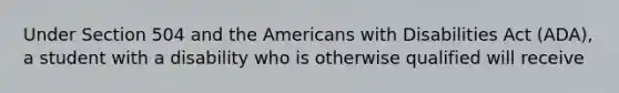 Under Section 504 and the Americans with Disabilities Act (ADA), a student with a disability who is otherwise qualified will receive