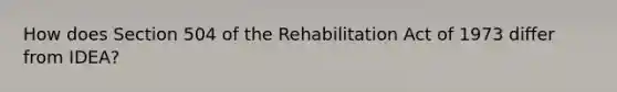 How does Section 504 of the Rehabilitation Act of 1973 differ from IDEA?