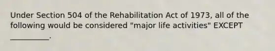 Under Section 504 of the Rehabilitation Act of 1973, all of the following would be considered "major life activities" EXCEPT __________.