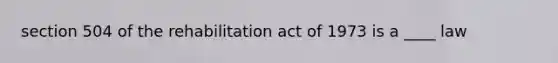 section 504 of the rehabilitation act of 1973 is a ____ law