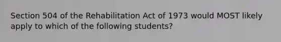 Section 504 of the Rehabilitation Act of 1973 would MOST likely apply to which of the following students?