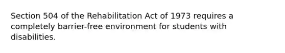 Section 504 of the Rehabilitation Act of 1973 requires a completely barrier-free environment for students with disabilities.