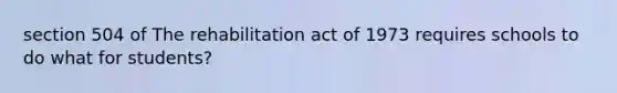 section 504 of The rehabilitation act of 1973 requires schools to do what for students?