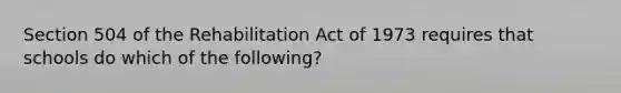 Section 504 of the Rehabilitation Act of 1973 requires that schools do which of the following?