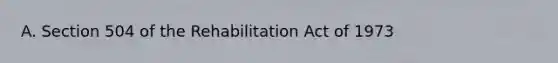 A. Section 504 of the Rehabilitation Act of 1973