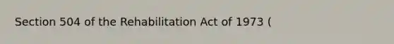 Section 504 of the Rehabilitation Act of 1973 (