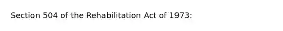 Section 504 of the Rehabilitation Act of 1973: