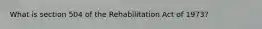 What is section 504 of the Rehabilitation Act of 1973?