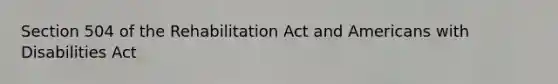 Section 504 of the Rehabilitation Act and Americans with Disabilities Act