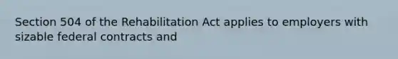 Section 504 of the Rehabilitation Act applies to employers with sizable federal contracts and