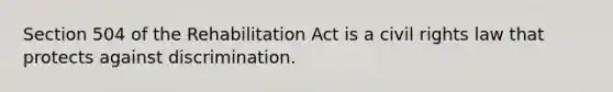 Section 504 of the Rehabilitation Act is a civil rights law that protects against discrimination.