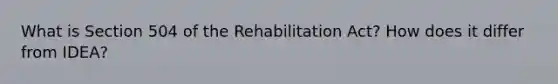 What is Section 504 of the Rehabilitation Act? How does it differ from IDEA?