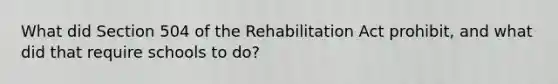 What did Section 504 of the Rehabilitation Act prohibit, and what did that require schools to do?