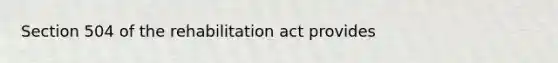 Section 504 of the rehabilitation act provides