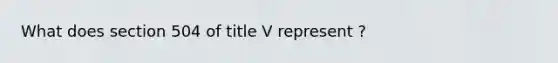 What does section 504 of title V represent ?