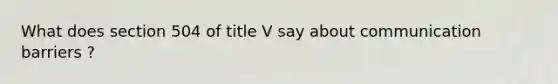 What does section 504 of title V say about communication barriers ?