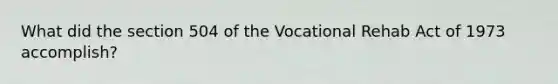 What did the section 504 of the Vocational Rehab Act of 1973 accomplish?