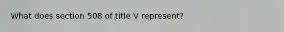 What does section 508 of title V represent?