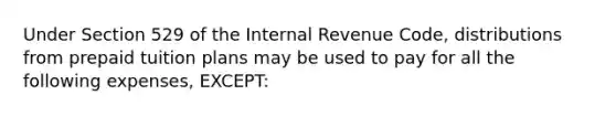 Under Section 529 of the Internal Revenue Code, distributions from prepaid tuition plans may be used to pay for all the following expenses, EXCEPT: