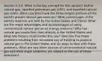 Section 5-3 6. What is the key concept for this section? Define natural gas, liquefied petroleum gas (LPG), and liquefied natural gas (LNG). What countries have the three largest portions of the world's proven natural gas reserves? What percentages of the world's reserves are held by the United States and China? What are the major advantages and disadvantages of using conventional natural gas as an energy resource? Why has natural gas production risen sharply in the United States and what two factors could hinder this rise? Describe five major problems resulting from increased use of fracking to produce natural gas in the United States and six ways to deal with these problems. What are two other sources of unconventional natural gas and what major problems are related to the use of these resources?