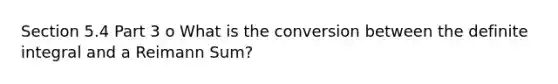 Section 5.4 Part 3 o What is the conversion between the definite integral and a Reimann Sum?