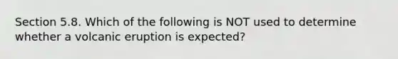 Section 5.8. Which of the following is NOT used to determine whether a volcanic eruption is expected?