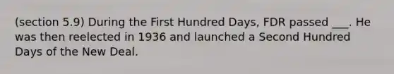 (section 5.9) During the First Hundred Days, FDR passed ___. He was then reelected in 1936 and launched a Second Hundred Days of the New Deal.