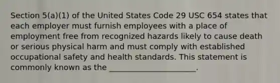 Section 5(a)(1) of the United States Code 29 USC 654 states that each employer must furnish employees with a place of employment free from recognized hazards likely to cause death or serious physical harm and must comply with established occupational safety and health standards. This statement is commonly known as the ______________________.