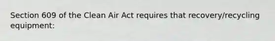 Section 609 of the Clean Air Act requires that recovery/recycling equipment: